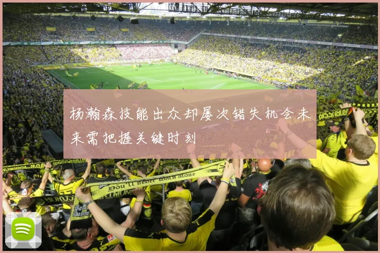 杨瀚森技能出众却屡次错失机会未来需把握关键时刻