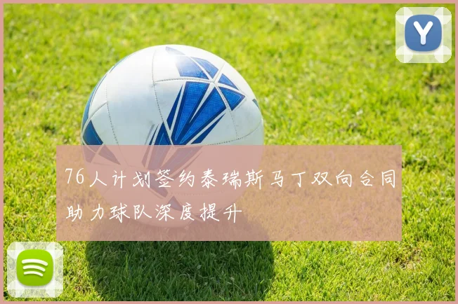 76人计划签约泰瑞斯马丁双向合同助力球队深度提升