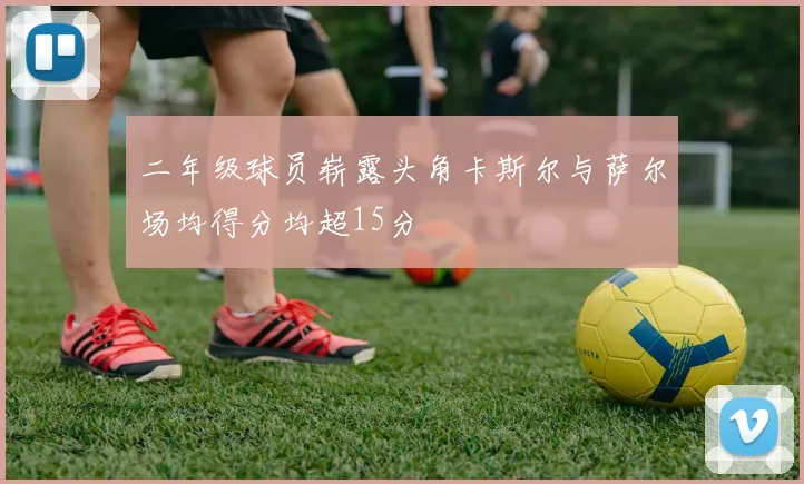 二年级球员崭露头角卡斯尔与萨尔场均得分均超15分