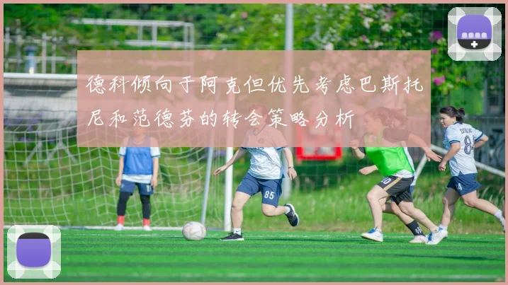 德科倾向于阿克但优先考虑巴斯托尼和范德芬的转会策略分析