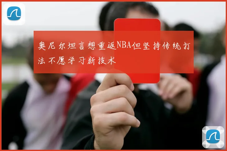 奥尼尔坦言想重返NBA但坚持传统打法不愿学习新技术