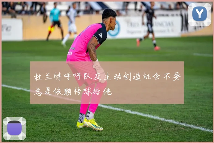 杜兰特呼吁队友主动创造机会不要总是依赖传球给他