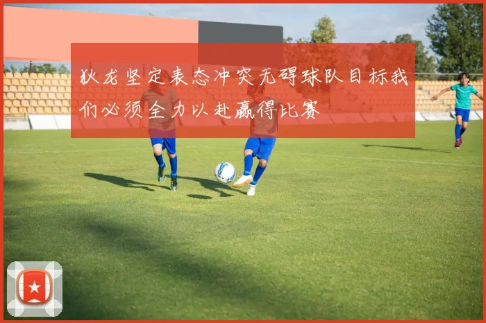 狄龙坚定表态冲突无碍球队目标我们必须全力以赴赢得比赛