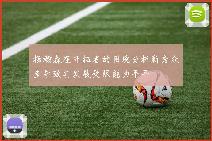 杨瀚森在开拓者的困境分析新秀众多导致其发展受限能力平平