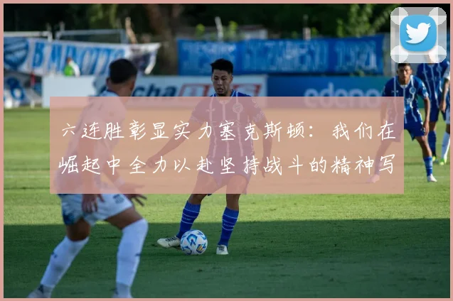 六连胜彰显实力塞克斯顿：我们在崛起中全力以赴坚持战斗的精神写照