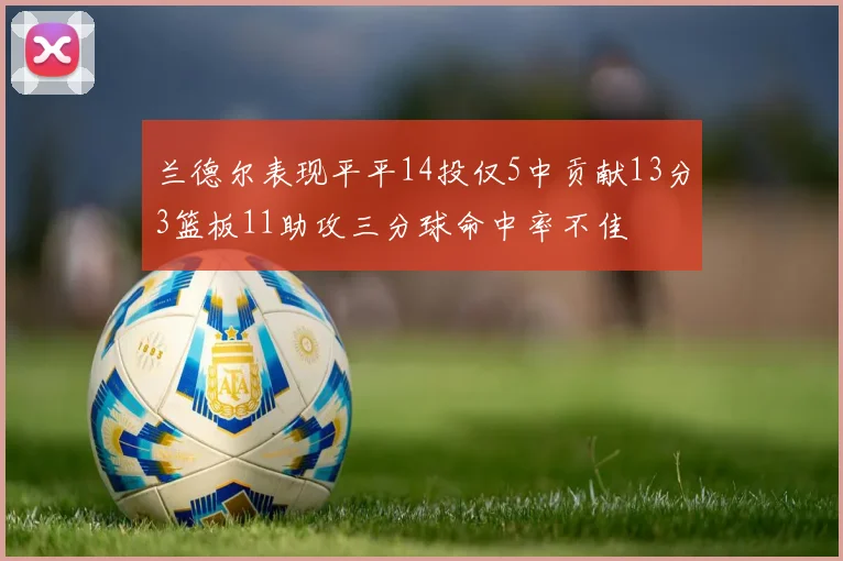 兰德尔表现平平14投仅5中贡献13分3篮板11助攻三分球命中率不佳