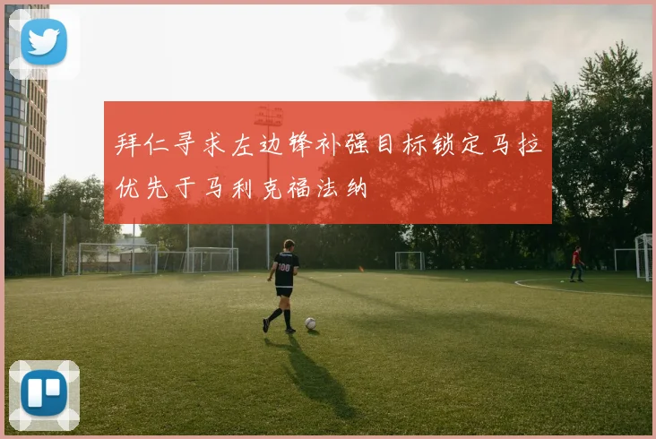 拜仁寻求左边锋补强目标锁定马拉优先于马利克福法纳