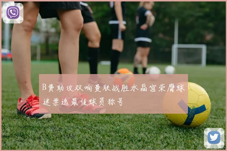 B费助攻双响曼联战胜水晶宫荣膺球迷票选最佳球员称号