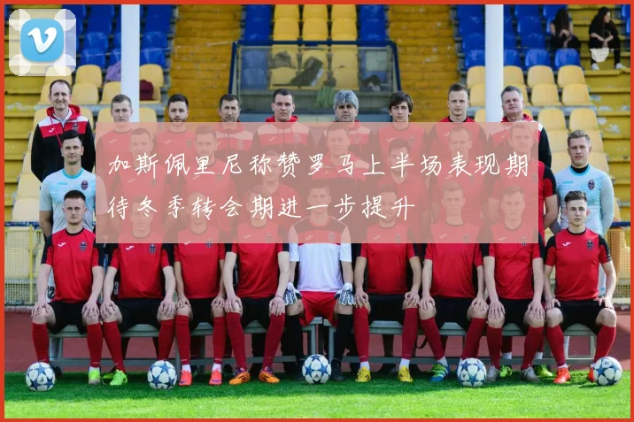 加斯佩里尼称赞罗马上半场表现期待冬季转会期进一步提升
