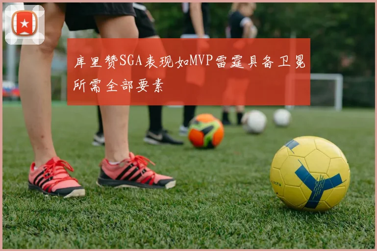 库里赞SGA表现如MVP雷霆具备卫冕所需全部要素