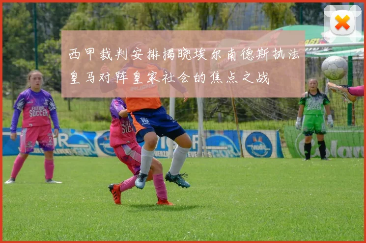 西甲裁判安排揭晓埃尔南德斯执法皇马对阵皇家社会的焦点之战