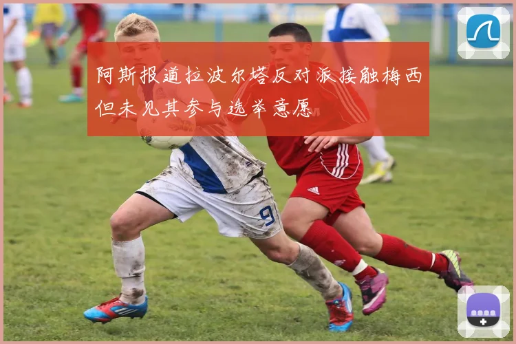 阿斯报道拉波尔塔反对派接触梅西但未见其参与选举意愿