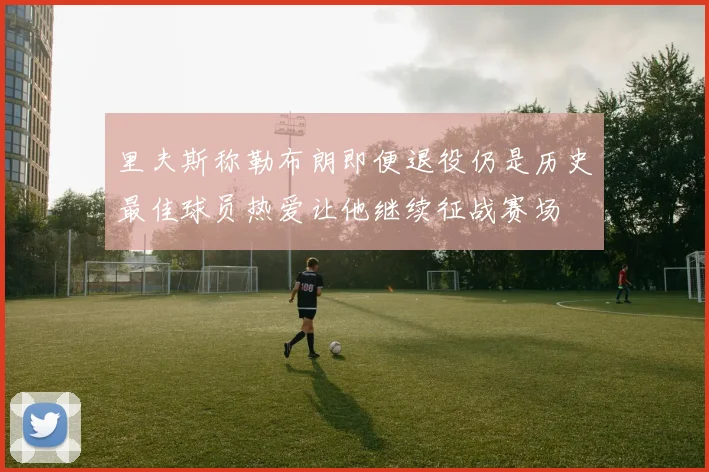 里夫斯称勒布朗即便退役仍是历史最佳球员热爱让他继续征战赛场