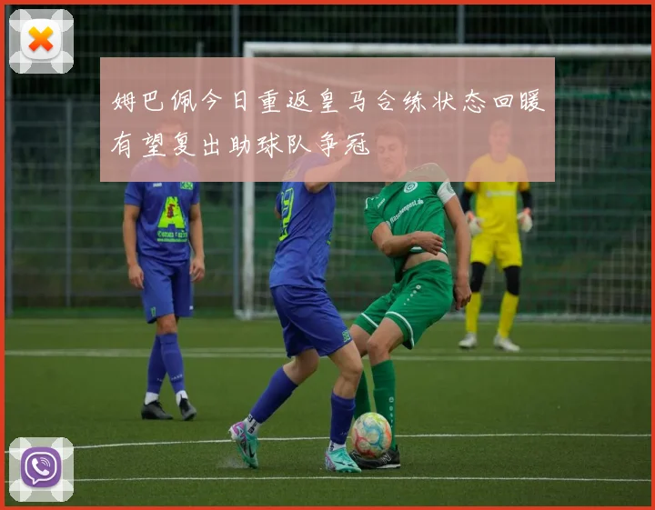 姆巴佩今日重返皇马合练状态回暖有望复出助球队争冠