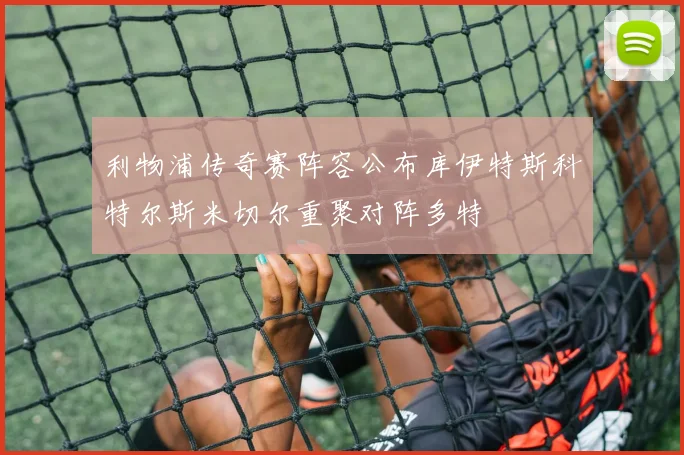 利物浦传奇赛阵容公布库伊特斯科特尔斯米切尔重聚对阵多特