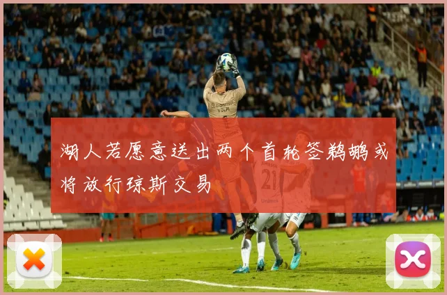 湖人若愿意送出两个首轮签鹈鹕或将放行琼斯交易