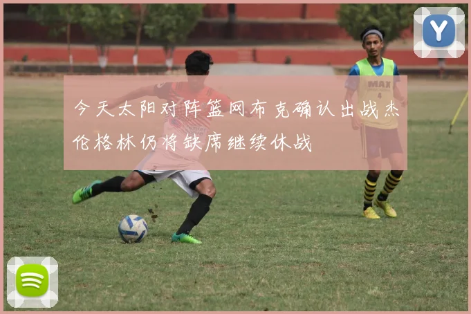 今天太阳对阵篮网布克确认出战杰伦格林仍将缺席继续休战