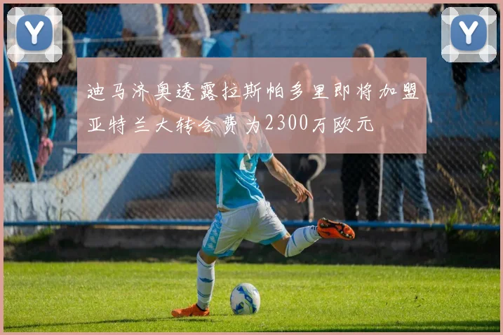 迪马济奥透露拉斯帕多里即将加盟亚特兰大转会费为2300万欧元
