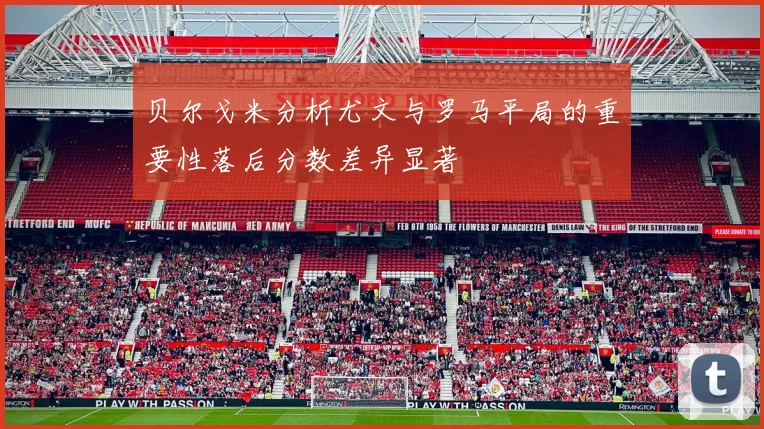 贝尔戈米分析尤文与罗马平局的重要性落后分数差异显著