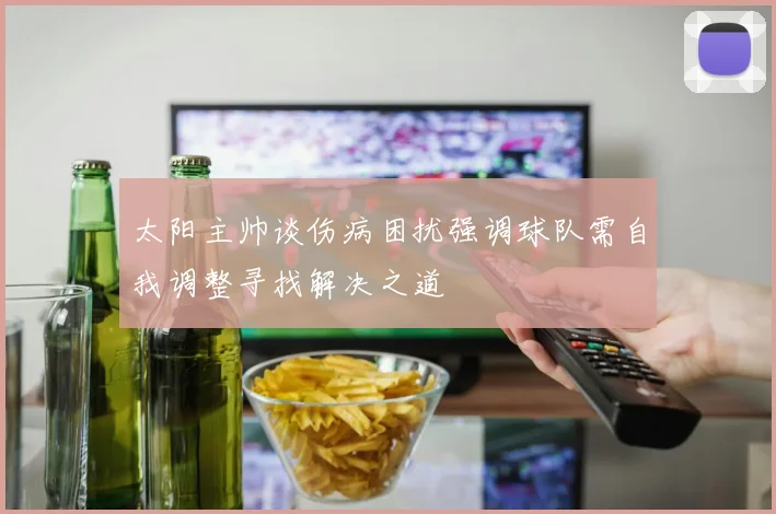 太阳主帅谈伤病困扰强调球队需自我调整寻找解决之道